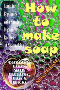 Soap Making: Guide for Beginners with Simple Organic Recipes of How to Make Soap Step by Step