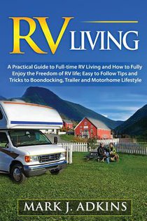 RV Living: A Practical Guide To Full-Time RV Living And How To Fully Enjoy The Freedom Of RV Life: Easy To Follow Tips And Tricks