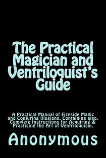 The Practical Magician and Ventriloquist's Guide: A Practical Manual of Fireside Magic and Conjuring Illusions, Containing also, Complete Instructions