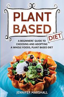 Plant Based Diet: A Beginners Guide to Choosing and Adopting a Whole Foods, Plant Based Diet