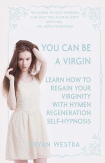 You Can Be A Virgin: Learn How To Regain Your Virginity With Hymen Regeneration Self-Hypnosis