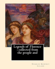 Legends of Florence: collected from the people and. By: Charles Godfrey Leland: Charles Godfrey Leland (August 15, 1824 - March 20, 1903) w