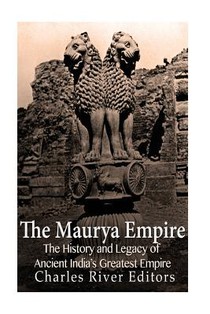The Maurya Empire: The History and Legacy of Ancient India's Greatest Empire