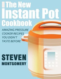 The New Instant Pot Cookbook: Amazing Pressure Cooker Recipes You Didn't Taste Before (Bonus Downloadable Gift Cookbooks Included)