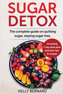 Sugar Detox: The Complete Guide To Quitting Sugar And Staying Sugar-Free, Including 7 Day Meal Plan, Best Tips, And Recipes