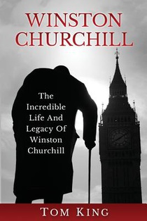 Winston Churchill: The Incredible Life And Legacy Of Winston Churchill