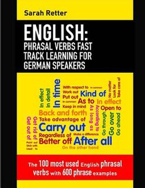 English: Phrasal Verbs Fast Track Learning for German Speakers: The 100 most used English phrasal verbs with 600 phrase example