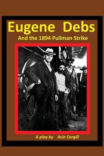 Eugene Debs and the 1894 Pullman Strike: A Play