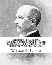 A history of American currency with chapters on the English bank restriction and Austrian paper money (1874). By: William G. Sumner: William Graham Su