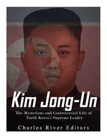 Kim Jong-un: The Mysterious and Controversial Life of North Korea's Supreme Leader