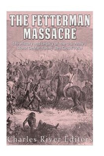 The Fetterman Massacre: The History and Legacy of the U.S. Army's Worst Defeat during Red Cloud's War