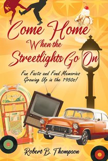 Come Home When the Streetlights Go On: Fun Facts and Fond Memories Growing Up In the 1950s!