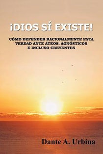 ¡Dios sí existe!: Cómo defender racionalmente esta verdad ante ateos, agnósticos e incluso creyentes