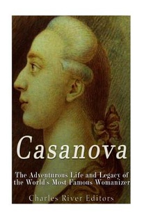 Casanova: The Adventurous Life and Legacy of the World's Most Famous Womanizer