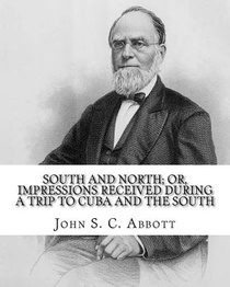 South and North; or, Impressions received during a trip to Cuba and the South. By: John S. C. Abbott: John Stevens Cabot Abbott (September 19, 1805 -