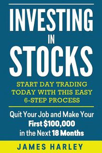 Investing in stocks: Start Day Trading Today with This Easy 6-Step Process. Quit Your Job and Make Your First $100,000 in the Next 18 Month