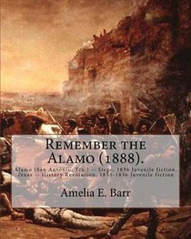 Remember the Alamo (1888). By: Amelia E. Barr (Original Classics): Alamo (San Antonio, Tex.) -- Siege, 1836 Juvenile fiction, Texas -- History Revolu
