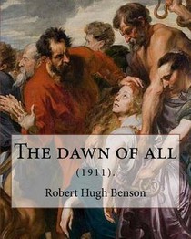 The dawn of all (1911). By: Robert Hugh Benson: Robert Hugh Benson (18 November 1871 - 19 October 1914) was an English Anglican priest who in 1903