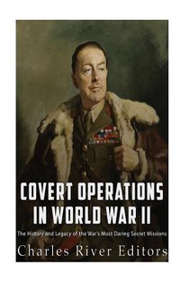 Covert Operations in World War II: The History and Legacy of the War's Most Daring Secret Missions