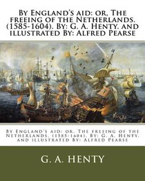 By England's aid: or, The freeing of the Netherlands. (1585-1604). By: G. A. Henty. and illustrated By: Alfred Pearse
