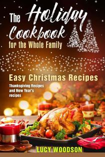 The Holiday Cookbook for the Whole Family: Easy Christmas Recipes, Thanksgiving Recipes and New Year's recipes.