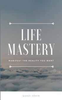 Life Mastery: Manifest the reality you want