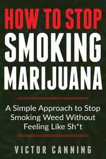 How To Stop Smoking Marijuana: A Simple Approach To Stop Smoking Weed Without Feeling Like Shit