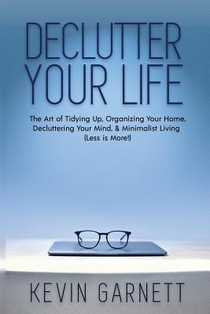 Declutter Your Life: The Art of Tidying Up, Organizing Your Home, Decluttering Your Mind, and Minimalist Living (Less is More!)
