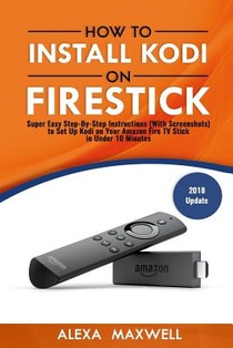 How to Install Kodi on Firestick: Super Easy Step-By-Step Instructions (With Screenshots) to Set Up Kodi on Your Amazon Fire TV Stick in Under 10 Minu