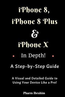 iPhone 8, iPhone 8 Plus And iPhone X In Depth! A Step-by-Step Manual: (A Visual and Detailed Guide to Using Your Device Like a Pro!)
