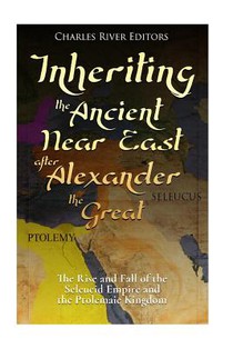 Inheriting the Ancient Near East after Alexander the Great: The Rise and Fall of the Seleucid Empire and the Ptolemaic Kingdom