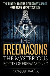 The Freemasons - The Mysterious Roots of Freemasonry: Hidden Truths of History's Most Notorious Secret Society