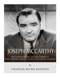 Joseph McCarthy: The Controversial Life and Career of 20th Century America's Most Notorious Senator