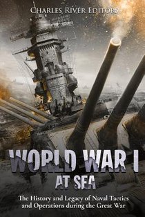 World War I at Sea: The History and Legacy of Naval Tactics and Operations during the Great War