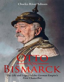 Otto von Bismarck: The Life and Legacy of the German Empire's First Chancellor