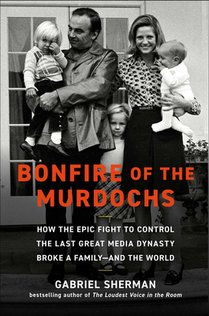 Bonfire of the Murdochs: How the Epic Fight to Control the Last Great Media Dynasty Broke a Family -- And the World