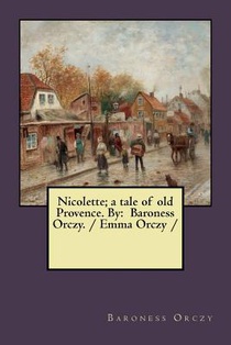 Nicolette; a tale of old Provence. By: Baroness Orczy. / Emma Orczy /