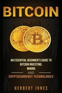Bitcoin: An Essential Beginner's Guide to Bitcoin Investing, Mining and Cryptocurrency Technologies