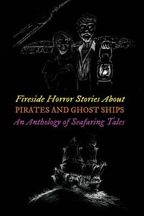 Fireside Horror Stories About Pirates & Ghost Ships: An Anthology of Seafaring Tales