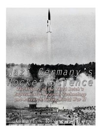 Nazi Germany's Rocket Science: The History of the Third Reich's Experimental Weapons Technology and Research during World War II