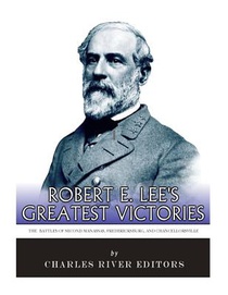 Robert E. Lee's Greatest Victories: The Battles of Second Manassas, Fredericksburg, and Chancellorsville