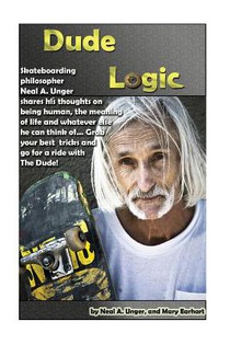 Dude Logic: Skateboarding philosopher Neal A Unger shares his thoughts on being human, the meaning of life ad whatever else he can think of...Grab you