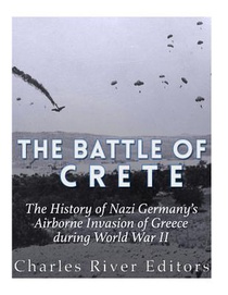 The Battle of Crete: The History of Nazi Germany's Airborne Invasion of Greece during World War II