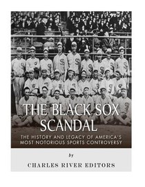 The Black Sox Scandal: The History and Legacy of America's Most Notorious Sports Controversy