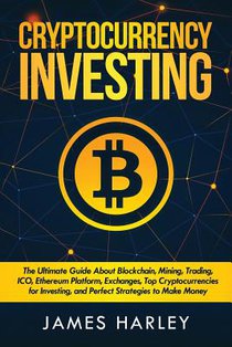 Investing in Cryptocurrency: The Ultimate Three Book In One. Explaining Blockchain, Mining, Trading, ICO, Ethereum Platform, Exchanges, Top Cryptoc