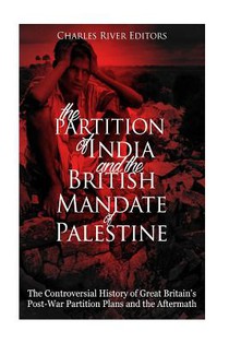 The Partition of India and the British Mandate of Palestine: The Controversial History of Great Britain's Post-War Partition Plans and the Aftermath