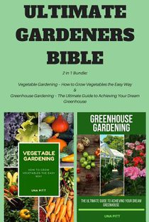Ultimate Gardeners Bible: 2 in 1 Bundle: Vegetable Gardening - How to Grow Vegetables the Easy Way & Greenhouse Gardening - The Ultimate Guide t