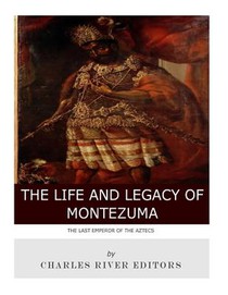 The Last Emperor of the Aztecs: The Life and Legacy of Montezuma