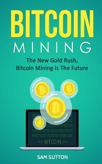 Bitcoin Mining: The New Gold Rush, Bitcoin Mining Is The Future