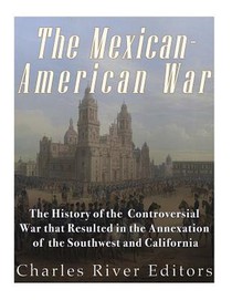 The Mexican-American War: The History of the Controversial War that Resulted in the Annexation of the Southwest and California